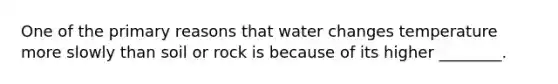 One of the primary reasons that water changes temperature more slowly than soil or rock is because of its higher ________.