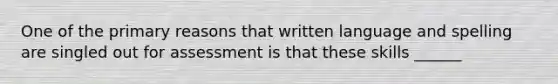 One of the primary reasons that written language and spelling are singled out for assessment is that these skills ______