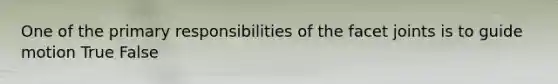 One of the primary responsibilities of the facet joints is to guide motion True False