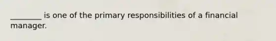 ________ is one of the primary responsibilities of a financial manager.