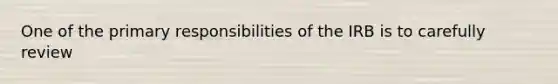 One of the primary responsibilities of the IRB is to carefully review