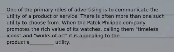 One of the primary roles of advertising is to communicate the utility of a product or service. There is often more than one such utility to choose from. When the Patek Philippe company promotes the rich value of its watches, calling them "timeless icons" and "works of art" it is appealing to the product's__________ utility.