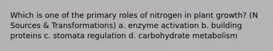 Which is one of the primary roles of nitrogen in plant growth? (N Sources & Transformations) a. enzyme activation b. building proteins c. stomata regulation d. carbohydrate metabolism