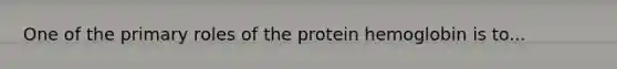 One of the primary roles of the protein hemoglobin is to...