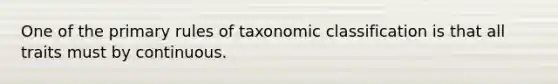 One of the primary rules of taxonomic classification is that all traits must by continuous.