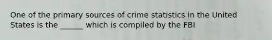 One of the primary sources of crime statistics in the United States is the ______ which is compiled by the FBI