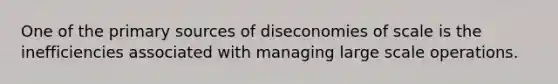 One of the primary sources of diseconomies of scale is the inefficiencies associated with managing large scale operations.