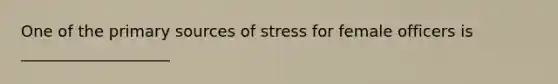 One of the primary sources of stress for female officers is ___________________