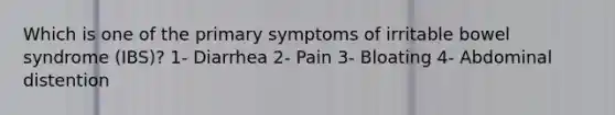 Which is one of the primary symptoms of irritable bowel syndrome (IBS)? 1- Diarrhea 2- Pain 3- Bloating 4- Abdominal distention