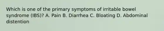 Which is one of the primary symptoms of irritable bowel syndrome (IBS)? A. Pain B. Diarrhea C. Bloating D. Abdominal distention