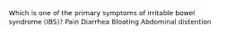 Which is one of the primary symptoms of irritable bowel syndrome (IBS)? Pain Diarrhea Bloating Abdominal distention