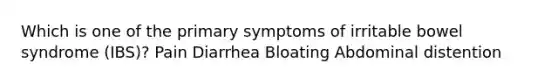 Which is one of the primary symptoms of irritable bowel syndrome (IBS)? Pain Diarrhea Bloating Abdominal distention