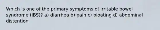 Which is one of the primary symptoms of irritable bowel syndrome (IBS)? a) diarrhea b) pain c) bloating d) abdominal distention