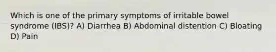 Which is one of the primary symptoms of irritable bowel syndrome (IBS)? A) Diarrhea B) Abdominal distention C) Bloating D) Pain