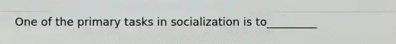 One of the primary tasks in socialization is to_________