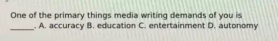 One of the primary things media writing demands of you is ______. A. accuracy B. education C. entertainment D. autonomy