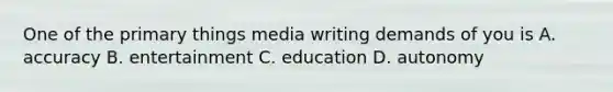 One of the primary things media writing demands of you is A. accuracy B. entertainment C. education D. autonomy