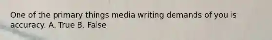 One of the primary things media writing demands of you is accuracy. A. True B. False