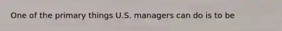 One of the primary things U.S. managers can do is to be