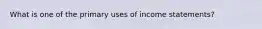 What is one of the primary uses of income statements?