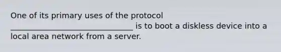 One of its primary uses of the protocol _______________________________ is to boot a diskless device into a local area network from a server.