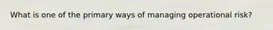 What is one of the primary ways of managing operational risk?