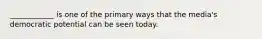 ____________ is one of the primary ways that the media's democratic potential can be seen today.