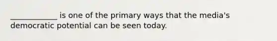 ____________ is one of the primary ways that the media's democratic potential can be seen today.