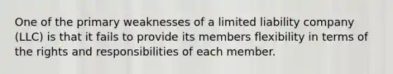 One of the primary weaknesses of a limited liability company (LLC) is that it fails to provide its members flexibility in terms of the rights and responsibilities of each member.