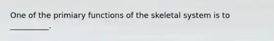 One of the primiary functions of the skeletal system is to __________.