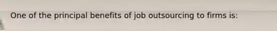 One of the principal benefits of job outsourcing to firms is: