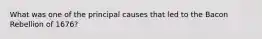 What was one of the principal causes that led to the Bacon Rebellion of 1676?