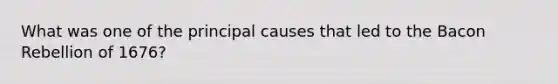 What was one of the principal causes that led to the Bacon Rebellion of 1676?
