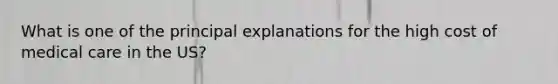 What is one of the principal explanations for the high cost of medical care in the US?