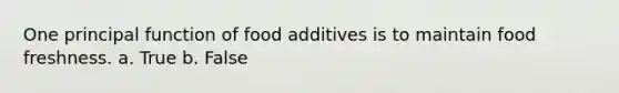 One principal function of food additives is to maintain food freshness. a. True b. False