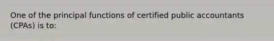 One of the principal functions of certified public accountants (CPAs) is to: