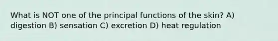 What is NOT one of the principal functions of the skin? ​A) digestion B) sensation C) excretion​ D) heat regulation​