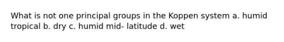 What is not one principal groups in the Koppen system a. humid tropical b. dry c. humid mid- latitude d. wet