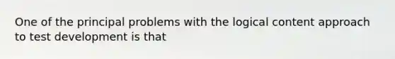 One of the principal problems with the logical content approach to test development is that