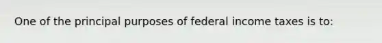 One of the principal purposes of federal income taxes is to: