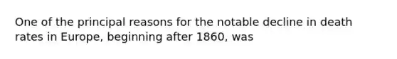 One of the principal reasons for the notable decline in death rates in Europe, beginning after 1860, was