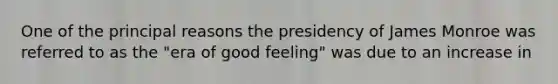 One of the principal reasons the presidency of James Monroe was referred to as the "era of good feeling" was due to an increase in