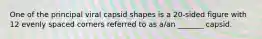 One of the principal viral capsid shapes is a 20-sided figure with 12 evenly spaced corners referred to as a/an _______ capsid.