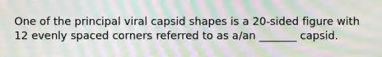 One of the principal viral capsid shapes is a 20-sided figure with 12 evenly spaced corners referred to as a/an _______ capsid.