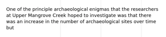 One of the principle archaeological enigmas that the researchers at Upper Mangrove Creek hoped to investigate was that there was an increase in the number of archaeological sites over time but