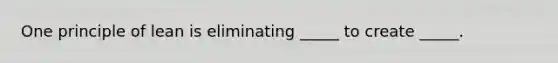 One principle of lean is eliminating _____ to create _____.