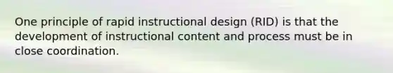 One principle of rapid instructional design (RID) is that the development of instructional content and process must be in close coordination.