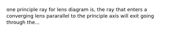 one principle ray for lens diagram is, the ray that enters a converging lens pararallel to the principle axis will exit going through the...