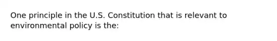 One principle in the U.S. Constitution that is relevant to environmental policy is the: