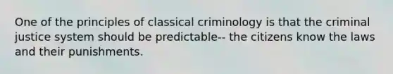 One of the principles of classical criminology is that <a href='https://www.questionai.com/knowledge/kuANd41CrG-the-criminal-justice-system' class='anchor-knowledge'>the criminal justice system</a> should be predictable-- the citizens know the laws and their punishments.